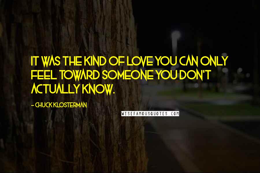 Chuck Klosterman Quotes: It was the kind of love you can only feel toward someone you don't actually know.