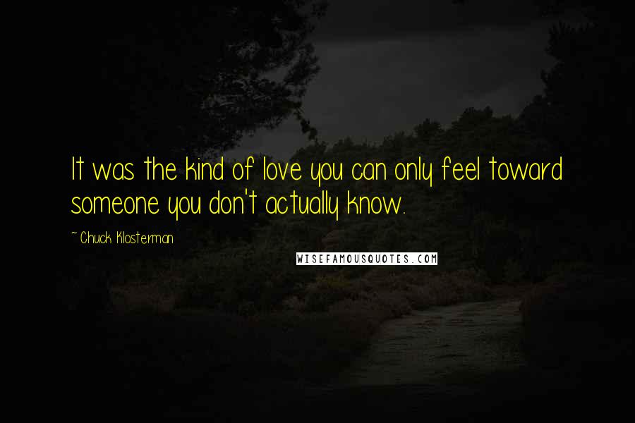 Chuck Klosterman Quotes: It was the kind of love you can only feel toward someone you don't actually know.