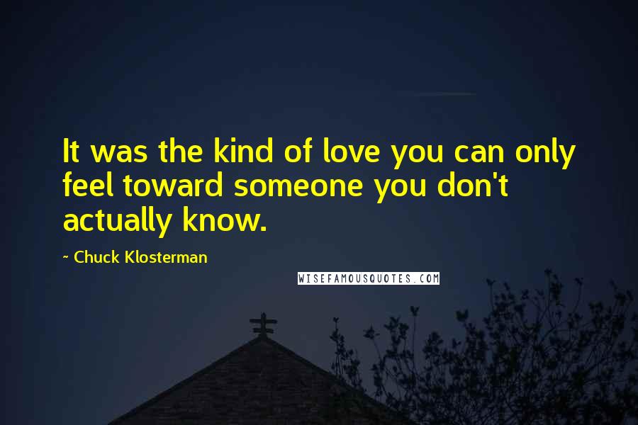 Chuck Klosterman Quotes: It was the kind of love you can only feel toward someone you don't actually know.