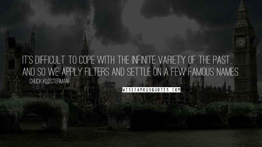 Chuck Klosterman Quotes: It's difficult to cope with the infinite variety of the past, and so we apply filters and settle on a few famous names.