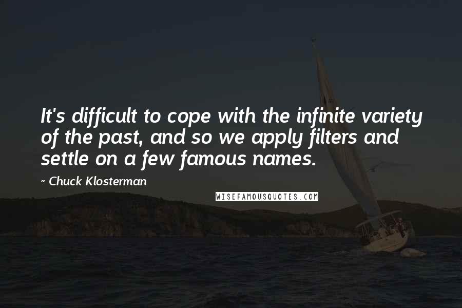 Chuck Klosterman Quotes: It's difficult to cope with the infinite variety of the past, and so we apply filters and settle on a few famous names.
