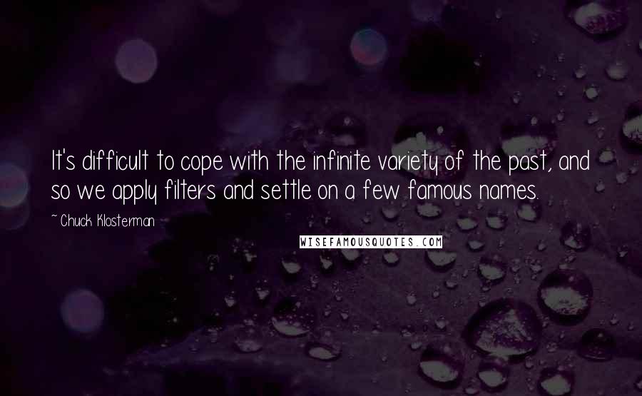 Chuck Klosterman Quotes: It's difficult to cope with the infinite variety of the past, and so we apply filters and settle on a few famous names.