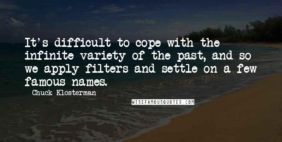Chuck Klosterman Quotes: It's difficult to cope with the infinite variety of the past, and so we apply filters and settle on a few famous names.