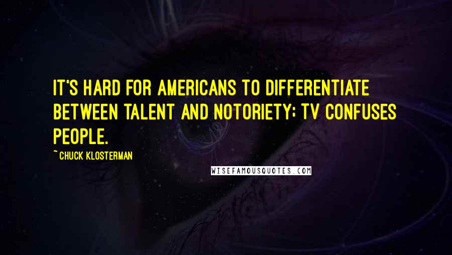 Chuck Klosterman Quotes: It's hard for Americans to differentiate between talent and notoriety; TV confuses people.