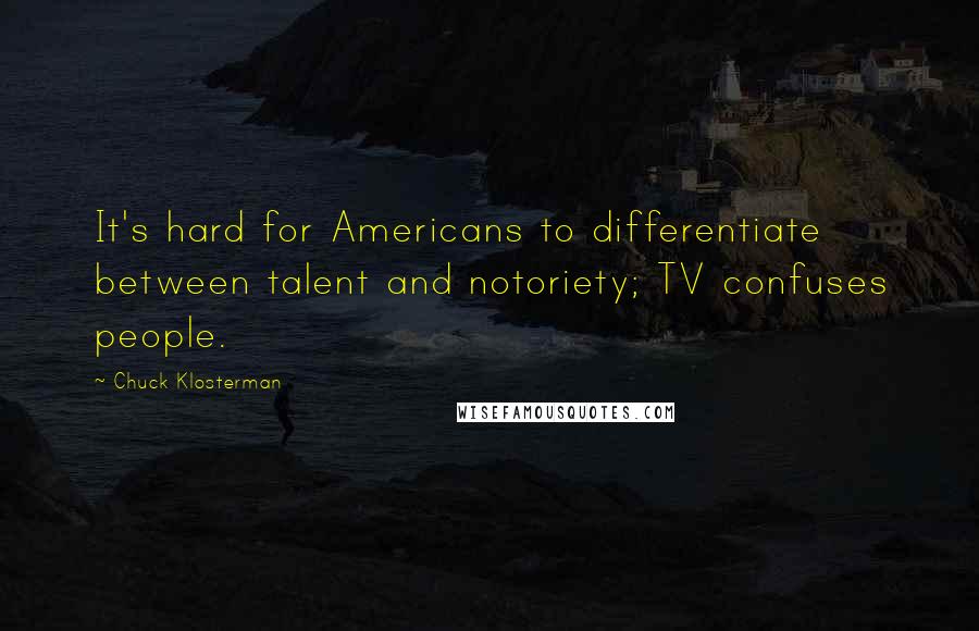 Chuck Klosterman Quotes: It's hard for Americans to differentiate between talent and notoriety; TV confuses people.