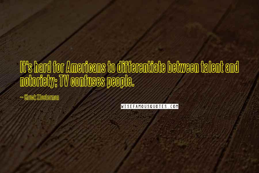 Chuck Klosterman Quotes: It's hard for Americans to differentiate between talent and notoriety; TV confuses people.