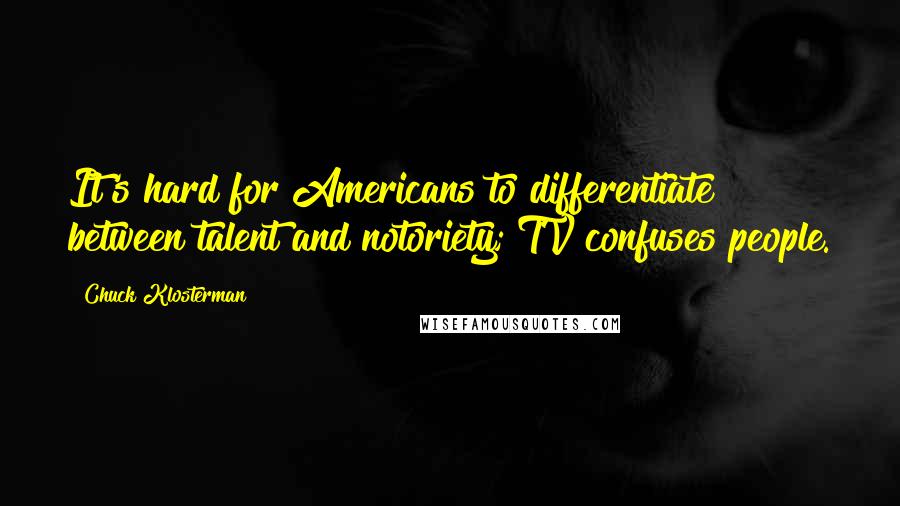 Chuck Klosterman Quotes: It's hard for Americans to differentiate between talent and notoriety; TV confuses people.