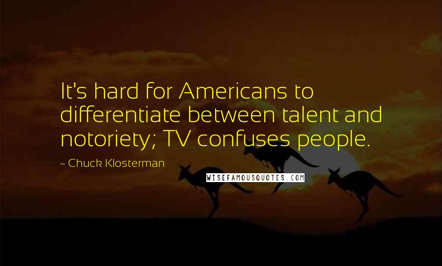 Chuck Klosterman Quotes: It's hard for Americans to differentiate between talent and notoriety; TV confuses people.