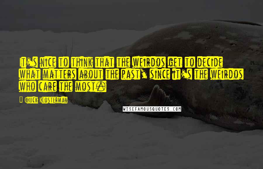 Chuck Klosterman Quotes: It's nice to think that the weirdos get to decide what matters about the past, since it's the weirdos who care the most.