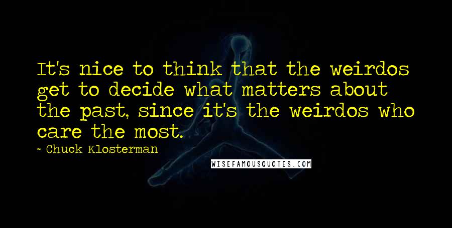 Chuck Klosterman Quotes: It's nice to think that the weirdos get to decide what matters about the past, since it's the weirdos who care the most.