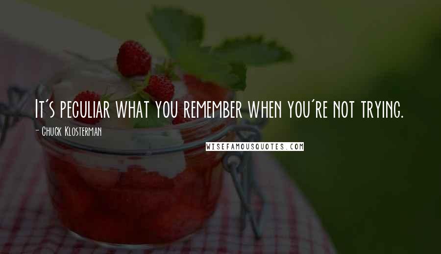 Chuck Klosterman Quotes: It's peculiar what you remember when you're not trying.