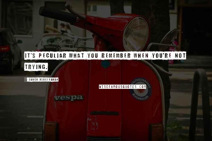 Chuck Klosterman Quotes: It's peculiar what you remember when you're not trying.