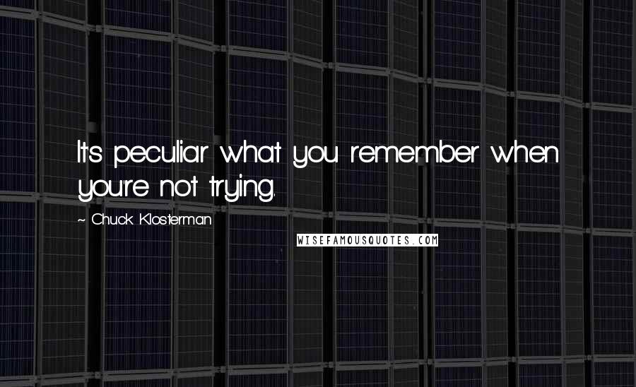 Chuck Klosterman Quotes: It's peculiar what you remember when you're not trying.