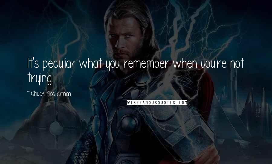 Chuck Klosterman Quotes: It's peculiar what you remember when you're not trying.