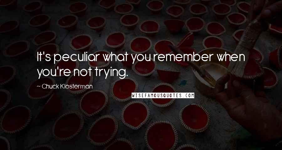 Chuck Klosterman Quotes: It's peculiar what you remember when you're not trying.