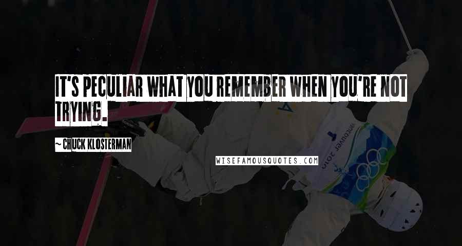 Chuck Klosterman Quotes: It's peculiar what you remember when you're not trying.