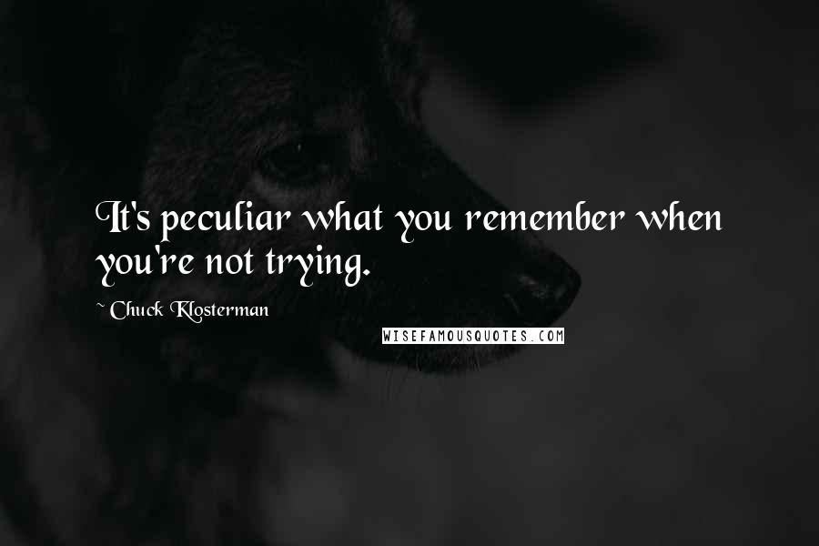 Chuck Klosterman Quotes: It's peculiar what you remember when you're not trying.