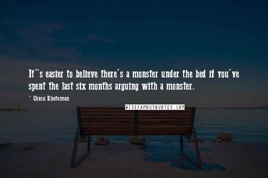 Chuck Klosterman Quotes: It"s easier to believe there's a monster under the bed if you've spent the last six months arguing with a monster.