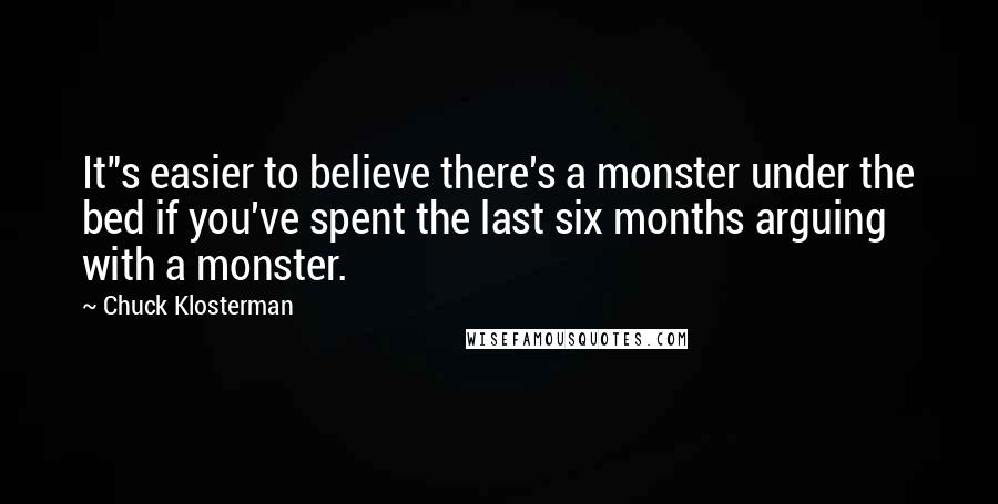 Chuck Klosterman Quotes: It"s easier to believe there's a monster under the bed if you've spent the last six months arguing with a monster.