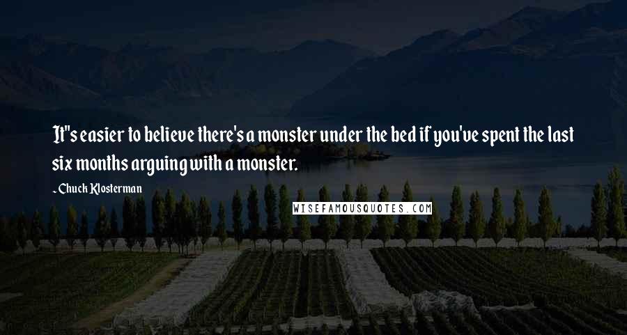 Chuck Klosterman Quotes: It"s easier to believe there's a monster under the bed if you've spent the last six months arguing with a monster.