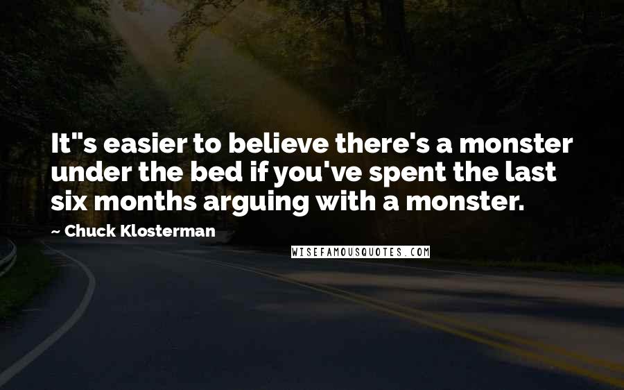 Chuck Klosterman Quotes: It"s easier to believe there's a monster under the bed if you've spent the last six months arguing with a monster.