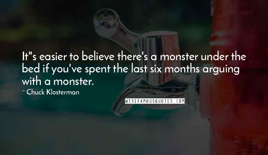 Chuck Klosterman Quotes: It"s easier to believe there's a monster under the bed if you've spent the last six months arguing with a monster.
