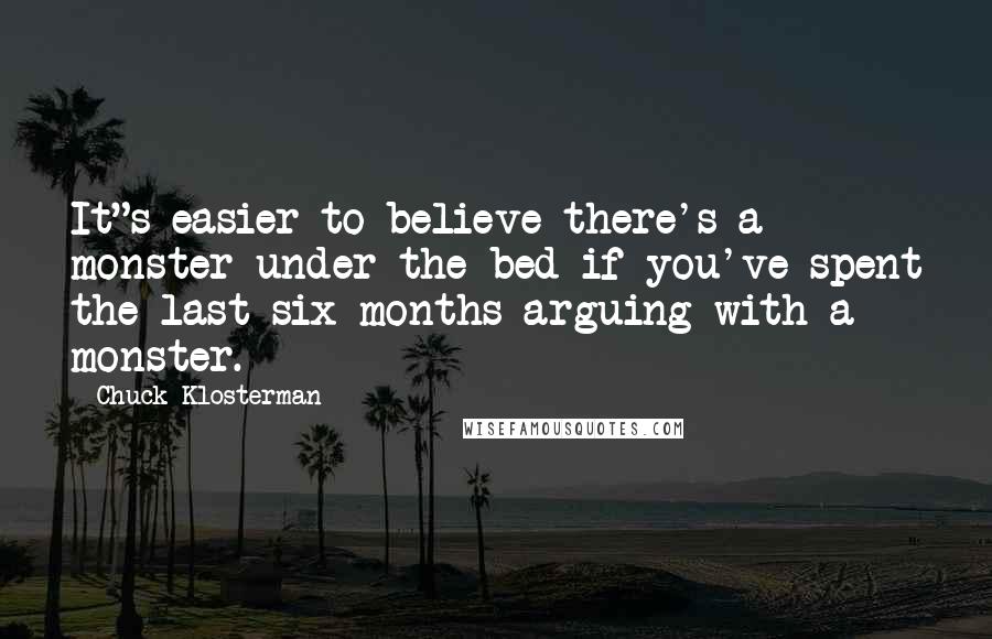 Chuck Klosterman Quotes: It"s easier to believe there's a monster under the bed if you've spent the last six months arguing with a monster.