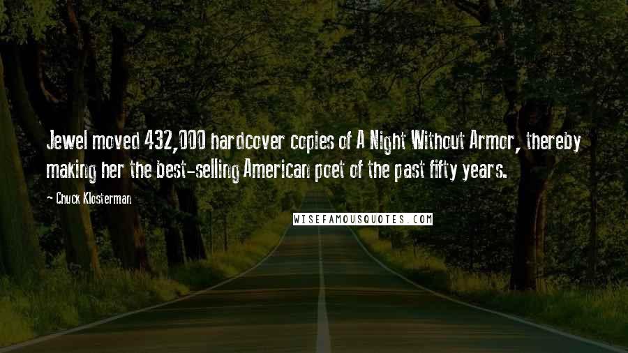 Chuck Klosterman Quotes: Jewel moved 432,000 hardcover copies of A Night Without Armor, thereby making her the best-selling American poet of the past fifty years.