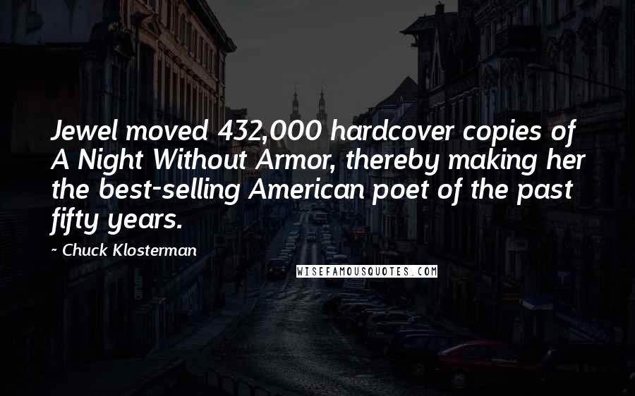 Chuck Klosterman Quotes: Jewel moved 432,000 hardcover copies of A Night Without Armor, thereby making her the best-selling American poet of the past fifty years.