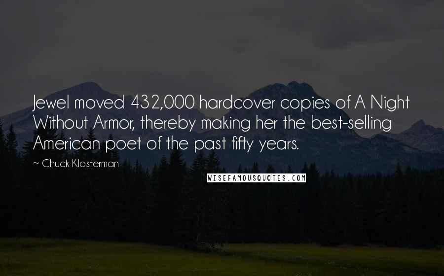 Chuck Klosterman Quotes: Jewel moved 432,000 hardcover copies of A Night Without Armor, thereby making her the best-selling American poet of the past fifty years.