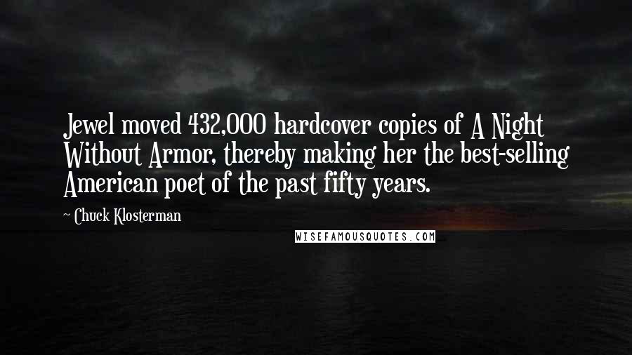 Chuck Klosterman Quotes: Jewel moved 432,000 hardcover copies of A Night Without Armor, thereby making her the best-selling American poet of the past fifty years.