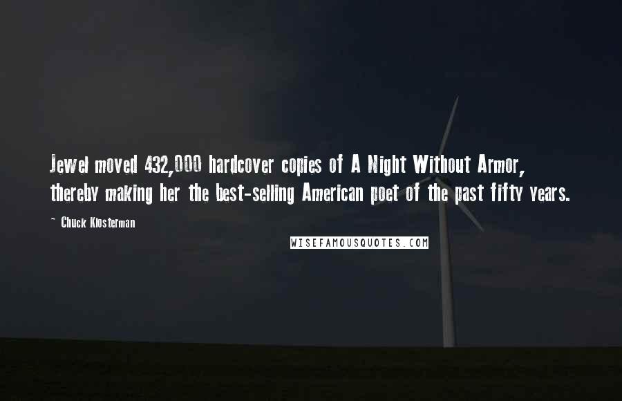 Chuck Klosterman Quotes: Jewel moved 432,000 hardcover copies of A Night Without Armor, thereby making her the best-selling American poet of the past fifty years.