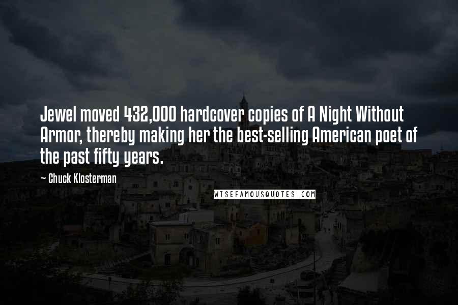Chuck Klosterman Quotes: Jewel moved 432,000 hardcover copies of A Night Without Armor, thereby making her the best-selling American poet of the past fifty years.