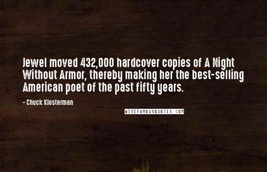 Chuck Klosterman Quotes: Jewel moved 432,000 hardcover copies of A Night Without Armor, thereby making her the best-selling American poet of the past fifty years.