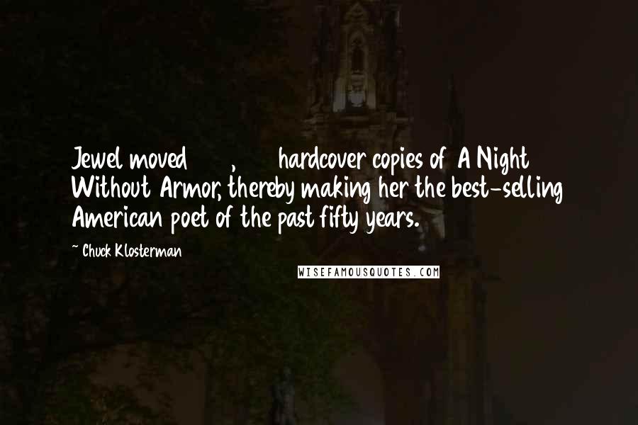 Chuck Klosterman Quotes: Jewel moved 432,000 hardcover copies of A Night Without Armor, thereby making her the best-selling American poet of the past fifty years.