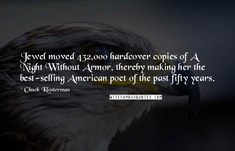 Chuck Klosterman Quotes: Jewel moved 432,000 hardcover copies of A Night Without Armor, thereby making her the best-selling American poet of the past fifty years.