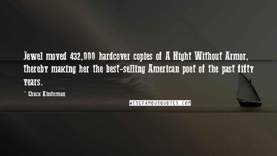Chuck Klosterman Quotes: Jewel moved 432,000 hardcover copies of A Night Without Armor, thereby making her the best-selling American poet of the past fifty years.