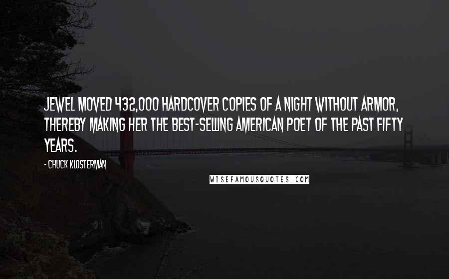 Chuck Klosterman Quotes: Jewel moved 432,000 hardcover copies of A Night Without Armor, thereby making her the best-selling American poet of the past fifty years.