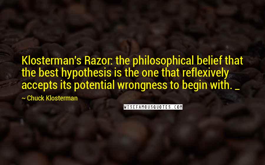 Chuck Klosterman Quotes: Klosterman's Razor: the philosophical belief that the best hypothesis is the one that reflexively accepts its potential wrongness to begin with. _