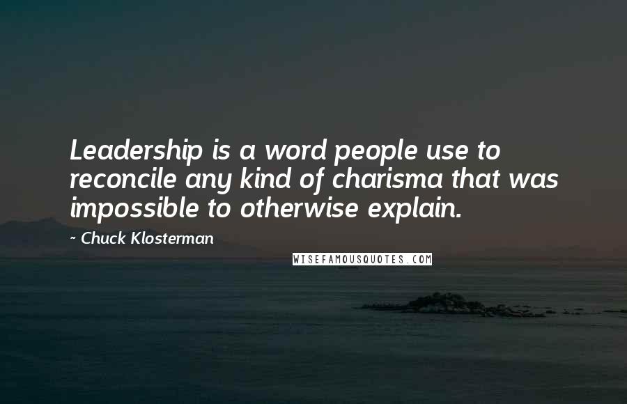 Chuck Klosterman Quotes: Leadership is a word people use to reconcile any kind of charisma that was impossible to otherwise explain.