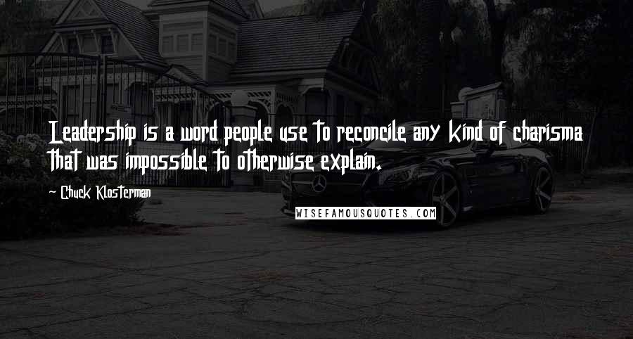 Chuck Klosterman Quotes: Leadership is a word people use to reconcile any kind of charisma that was impossible to otherwise explain.