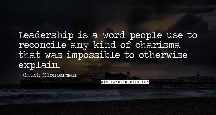 Chuck Klosterman Quotes: Leadership is a word people use to reconcile any kind of charisma that was impossible to otherwise explain.