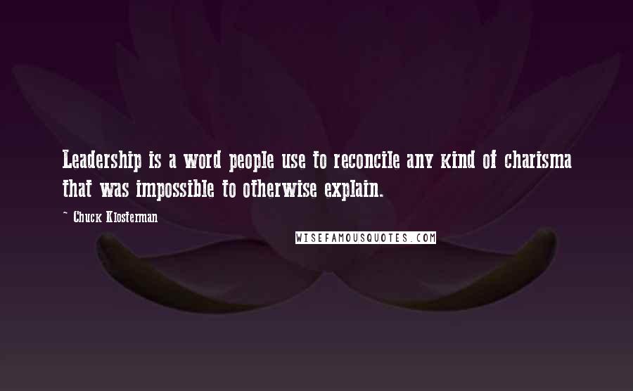 Chuck Klosterman Quotes: Leadership is a word people use to reconcile any kind of charisma that was impossible to otherwise explain.