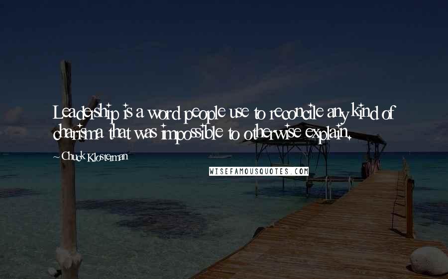 Chuck Klosterman Quotes: Leadership is a word people use to reconcile any kind of charisma that was impossible to otherwise explain.