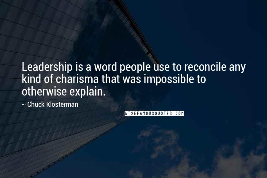 Chuck Klosterman Quotes: Leadership is a word people use to reconcile any kind of charisma that was impossible to otherwise explain.