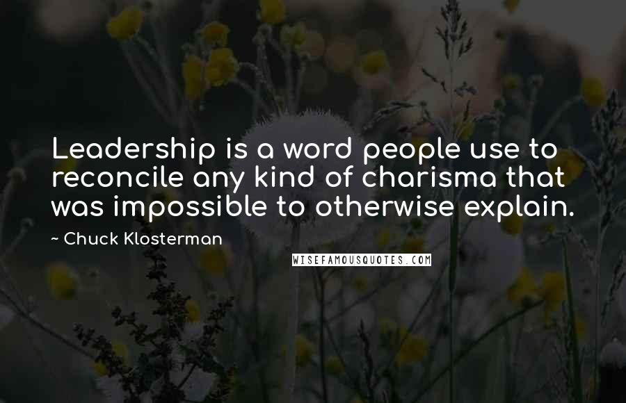 Chuck Klosterman Quotes: Leadership is a word people use to reconcile any kind of charisma that was impossible to otherwise explain.