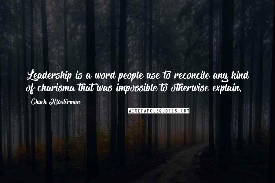 Chuck Klosterman Quotes: Leadership is a word people use to reconcile any kind of charisma that was impossible to otherwise explain.