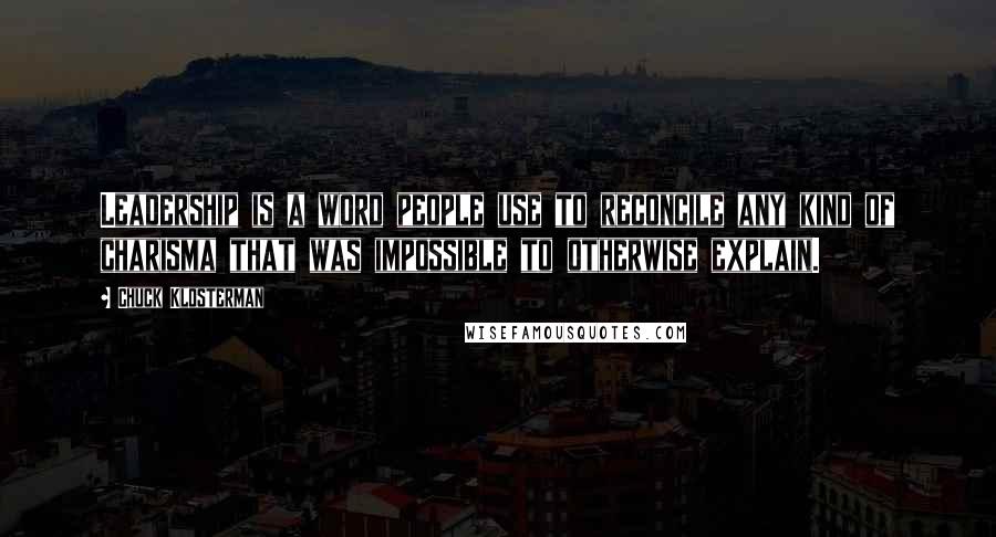 Chuck Klosterman Quotes: Leadership is a word people use to reconcile any kind of charisma that was impossible to otherwise explain.