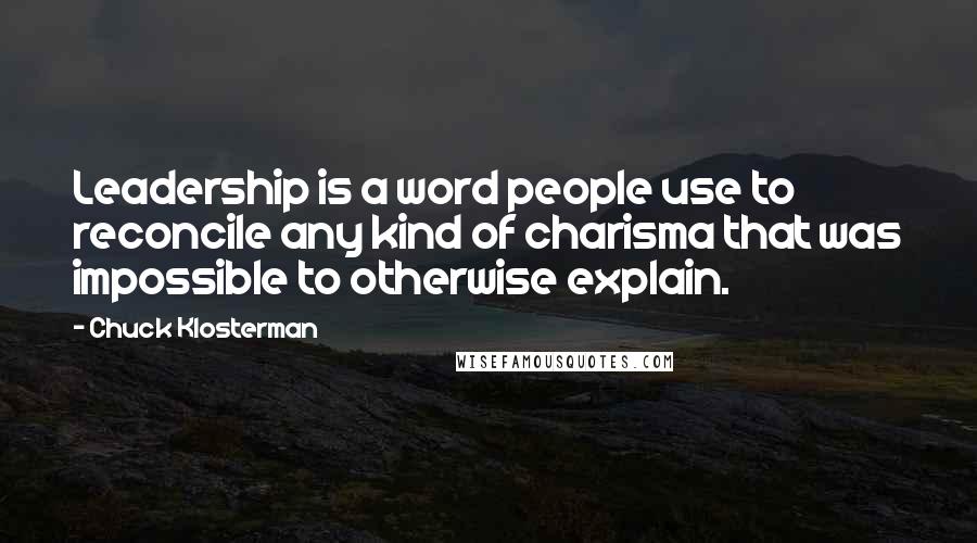 Chuck Klosterman Quotes: Leadership is a word people use to reconcile any kind of charisma that was impossible to otherwise explain.
