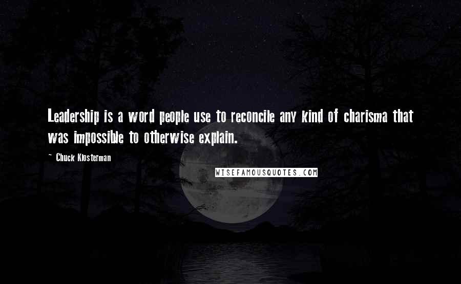 Chuck Klosterman Quotes: Leadership is a word people use to reconcile any kind of charisma that was impossible to otherwise explain.